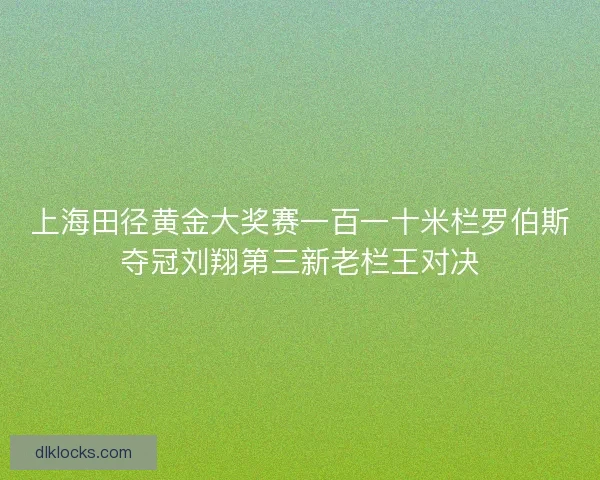 上海田径黄金大奖赛一百一十米栏罗伯斯夺冠刘翔第三新老栏王对决