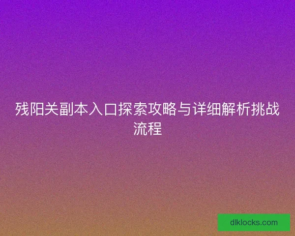 残阳关副本入口探索攻略与详细解析挑战流程