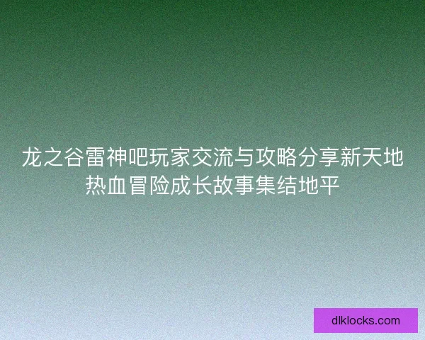 龙之谷雷神吧玩家交流与攻略分享新天地热血冒险成长故事集结地平