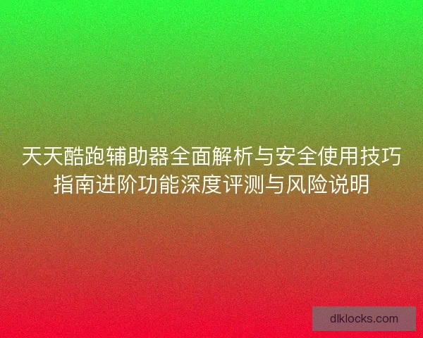 天天酷跑辅助器全面解析与安全使用技巧指南进阶功能深度评测与风险说明