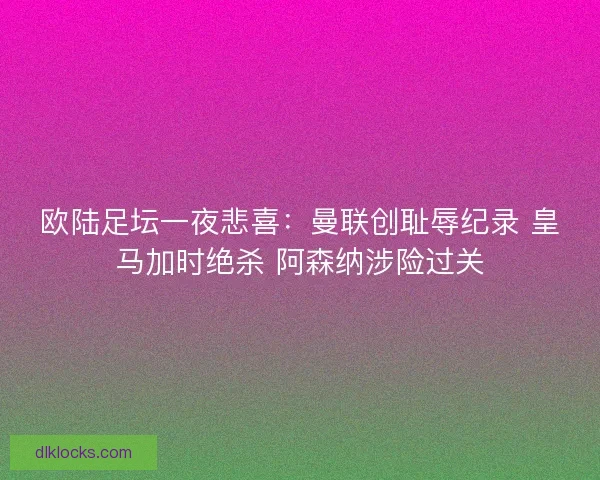 欧陆足坛一夜悲喜：曼联创耻辱纪录 皇马加时绝杀 阿森纳涉险过关
