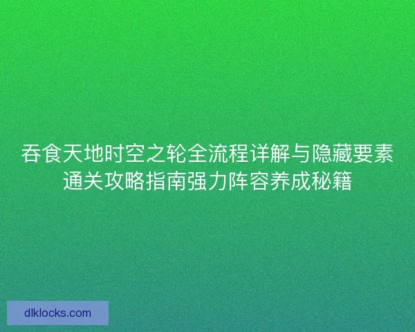吞食天地时空之轮全流程详解与隐藏要素通关攻略指南强力阵容养成秘籍
