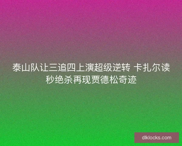 泰山队让三追四上演超级逆转 卡扎尔读秒绝杀再现贾德松奇迹