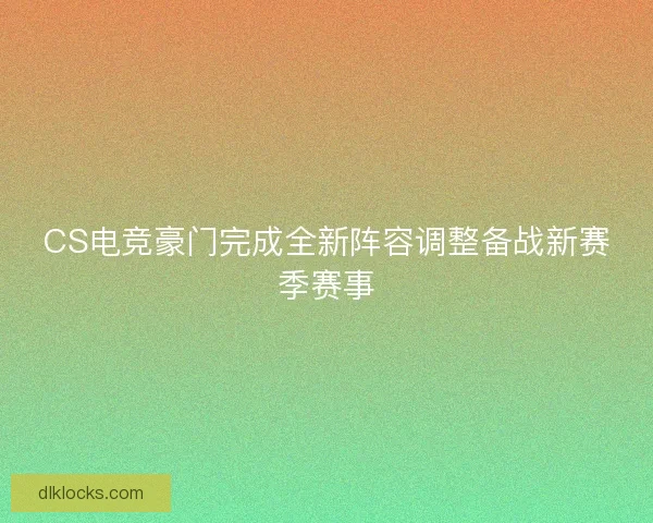 CS电竞豪门完成全新阵容调整备战新赛季赛事