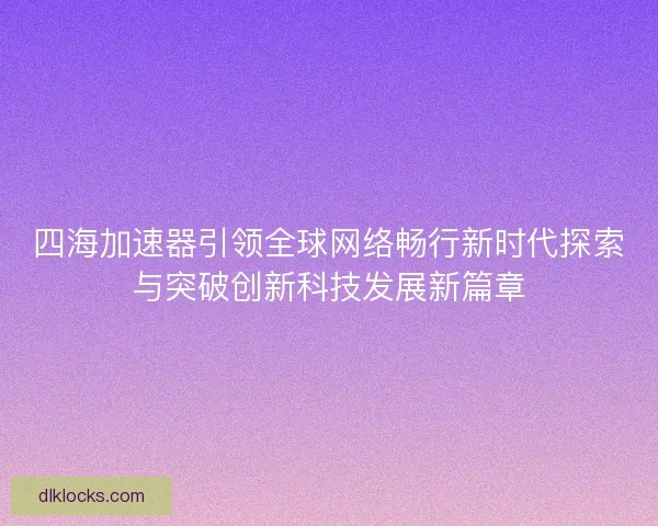 四海加速器引领全球网络畅行新时代探索与突破创新科技发展新篇章
