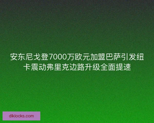安东尼戈登7000万欧元加盟巴萨引发纽卡震动弗里克边路升级全面提速