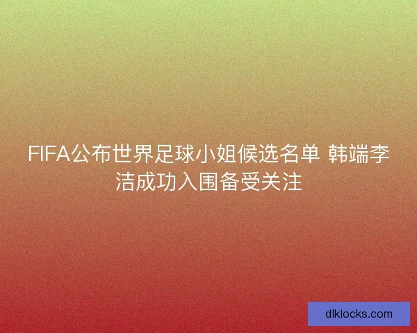 FIFA公布世界足球小姐候选名单 韩端李洁成功入围备受关注