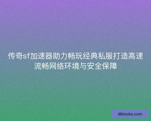 传奇sf加速器助力畅玩经典私服打造高速流畅网络环境与安全保障
