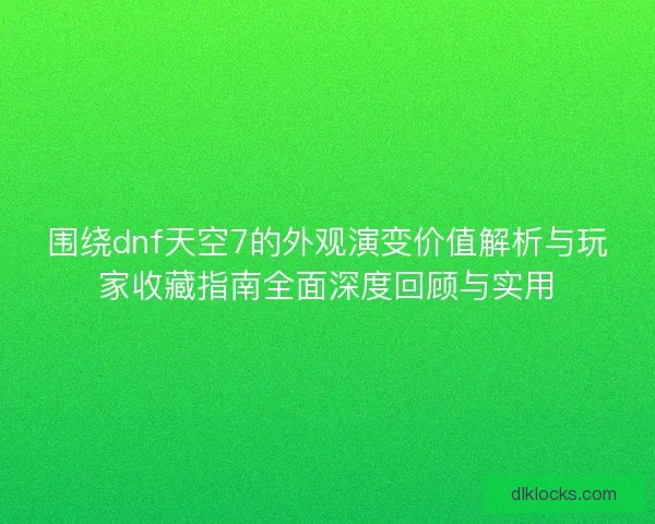 围绕dnf天空7的外观演变价值解析与玩家收藏指南全面深度回顾与实用