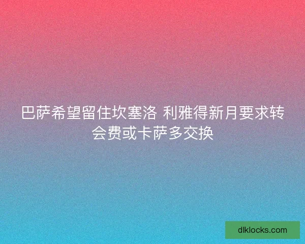 巴萨希望留住坎塞洛 利雅得新月要求转会费或卡萨多交换